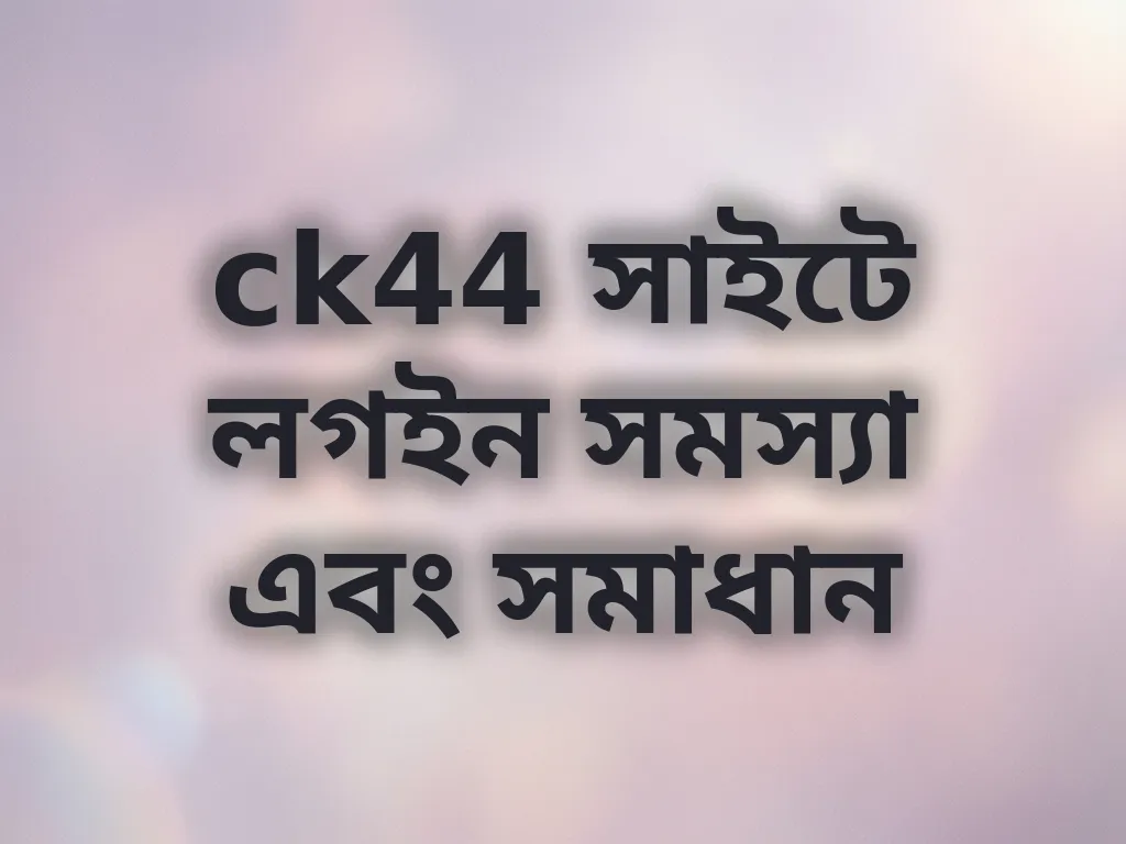 ck44 সাইটে লগইন সমস্যা এবং সমাধান